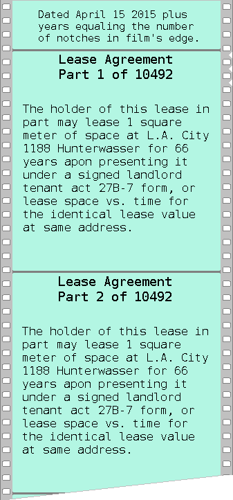 image of the 2 top
				frames of a film with a date plus 3 notches each frame having a part
				n of 10492 parts of a lease agreement, that saying it's holder may
				lease 1 square meter at L.A. City 1188 Hunterwasser after signing
				landlord tenant act 27B-7 form for 66 years or lease space vs. time
				for the identical lease value at the
				same address